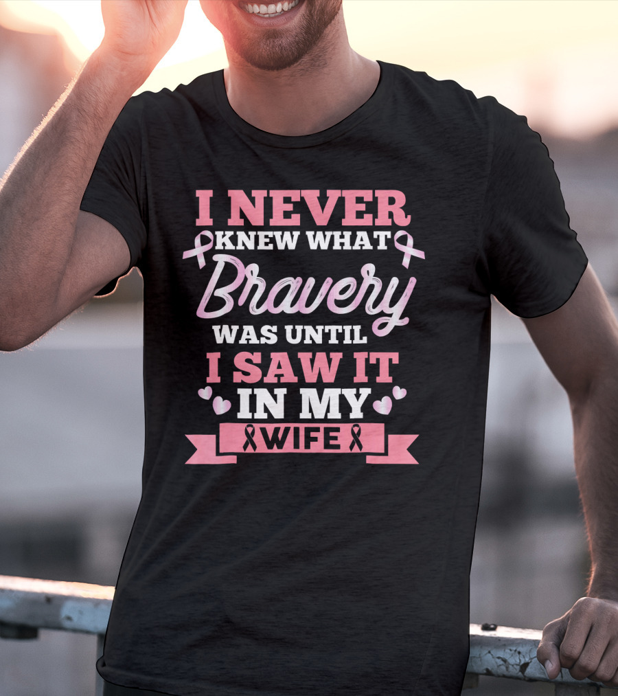 I Never Knew What Bravery Was Until I Saw It In My Wife Breast Cancer Pink T-Shirt