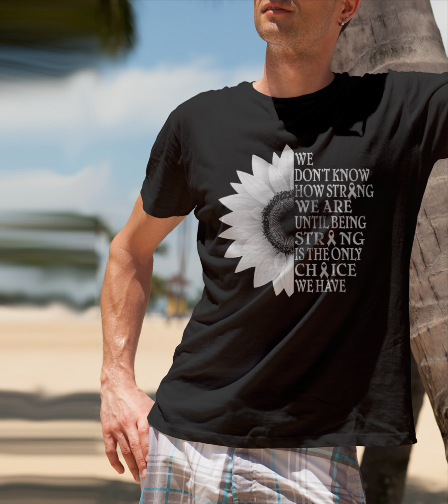 We Don't Know How Strong We Are Until Being Strong Is The Only Choice We Have Sunflower Brain Cancer Gray T-Shirt