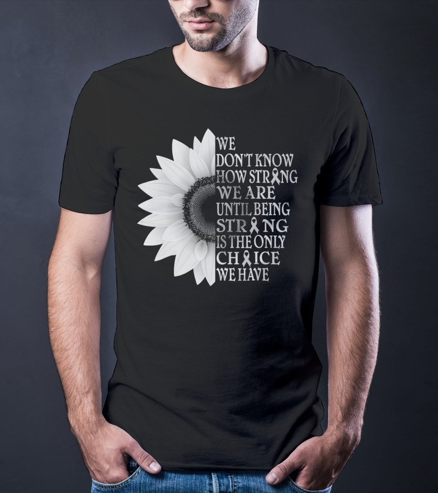 We Don't Know How Strong We Are Until Being Strong Is The Only Choice We Have Sunflower Brain Cancer Gray T-Shirt