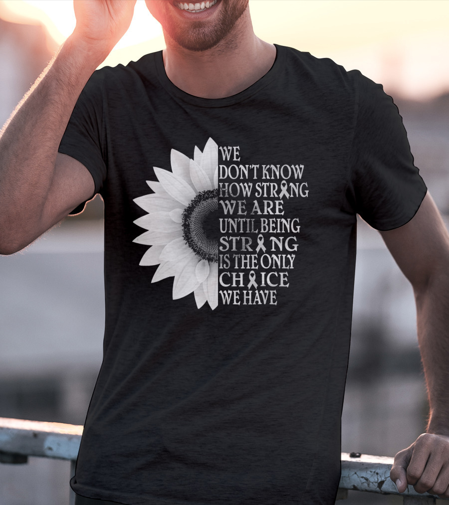 We Don't Know How Strong We Are Until Being Strong Is The Only Choice We Have Sunflower Brain Cancer Gray T-Shirt