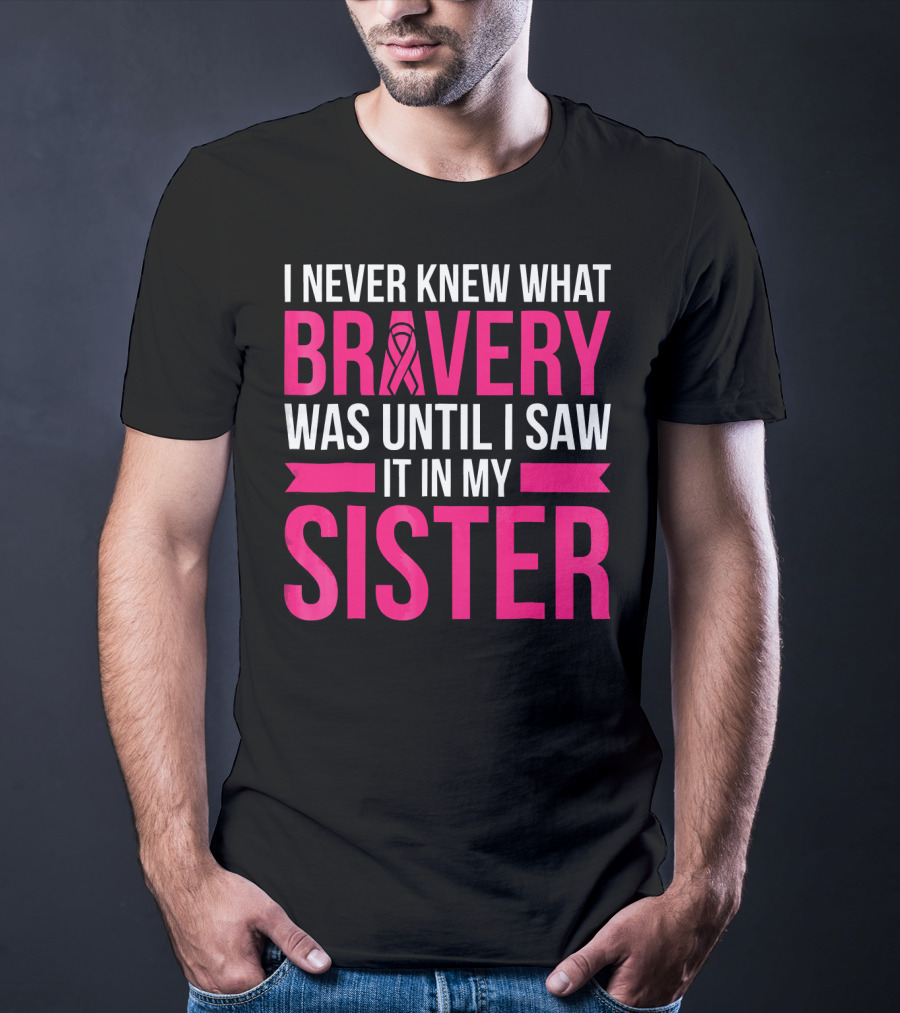I Never Knew What Bravery Was Until I Saw It In My Sister T-Shirt