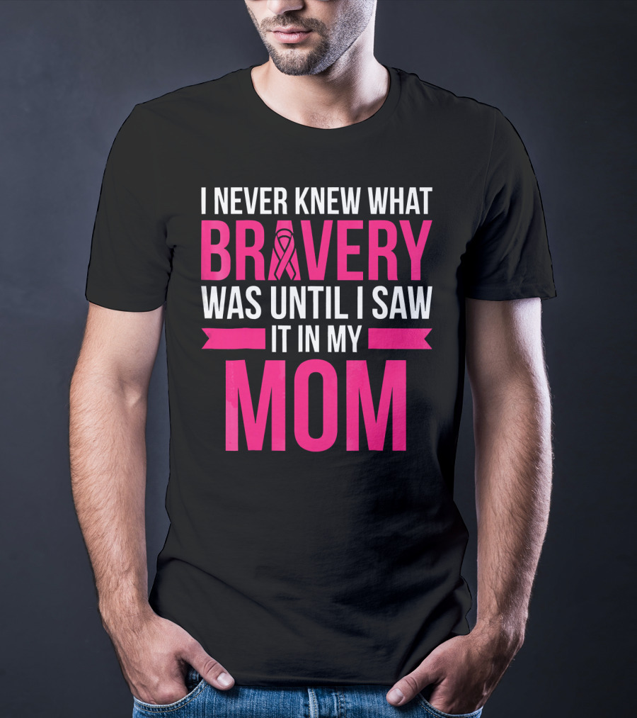 I Never Knew What Bravery Was Until I Saw It In My Mom Breast Cancer Survivor Awareness T-Shirt