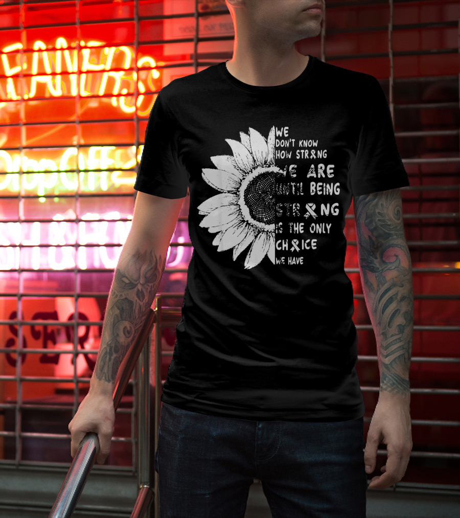 We Don't Know How Strong We Are Until Being Strong Is The Only Choice We Have Lung Cancer Awareness T-Shirt