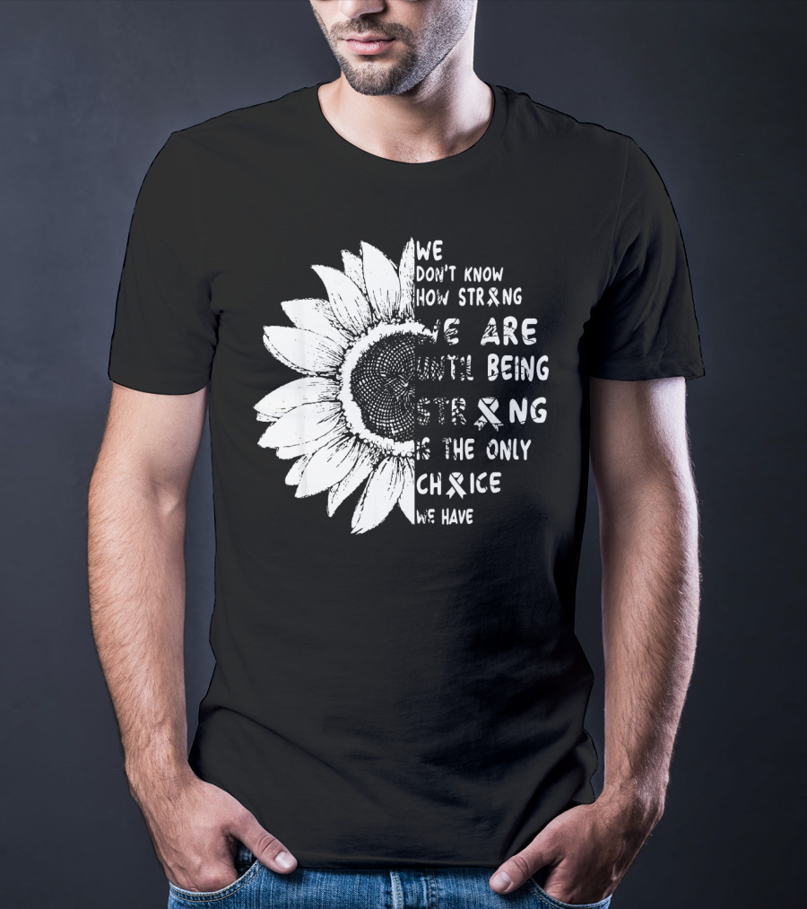 We Don't Know How Strong We Are Until Being Strong Is The Only Choice We Have Lung Cancer Awareness T-Shirt