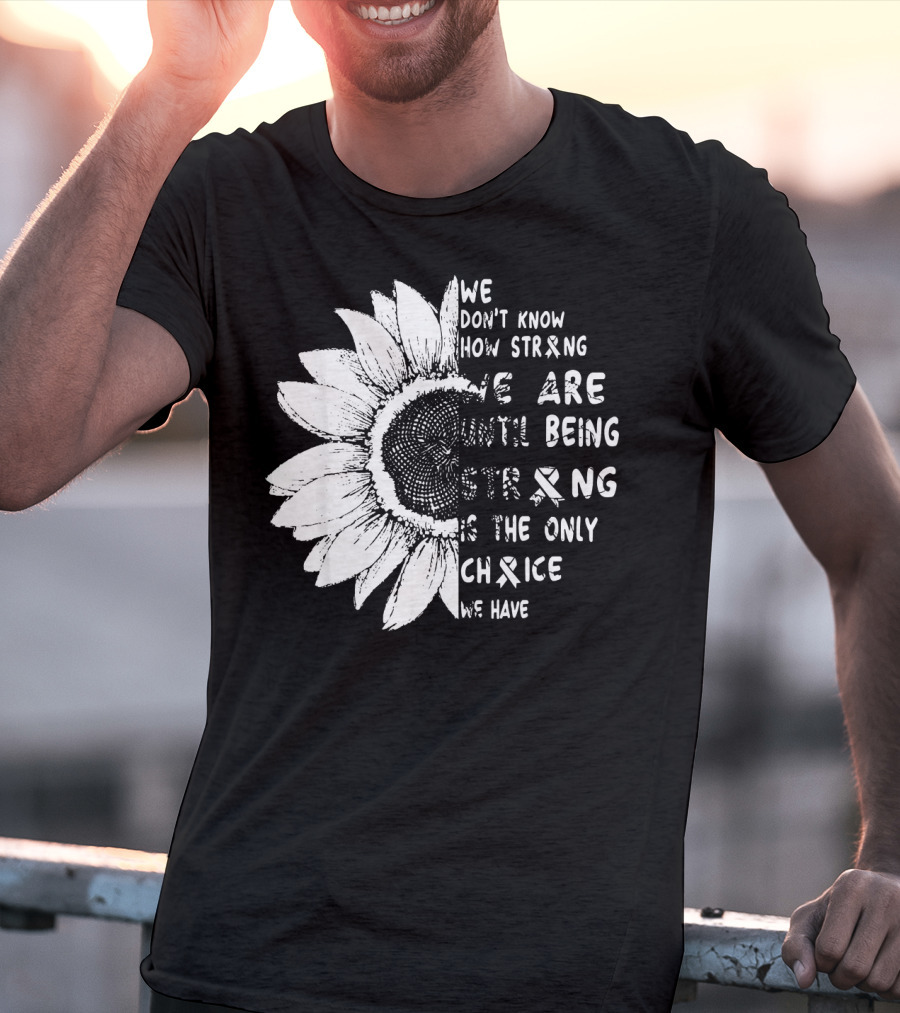 We Don't Know How Strong We Are Until Being Strong Is The Only Choice We Have Lung Cancer Awareness T-Shirt