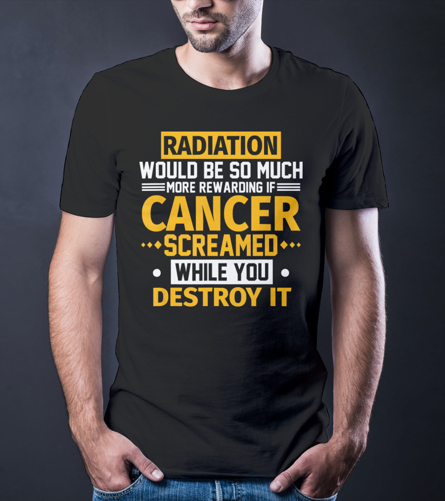 Radiation Would Be So Much More Rewarding If Cancer Screamed While You Destroy It T-Shirt