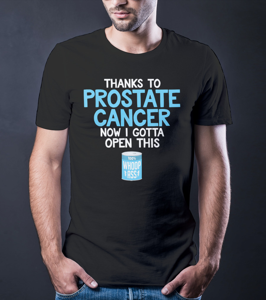Thanks To Prostate Cancer Now I Gotta Open This 100% Whoop Ass T-Shirt