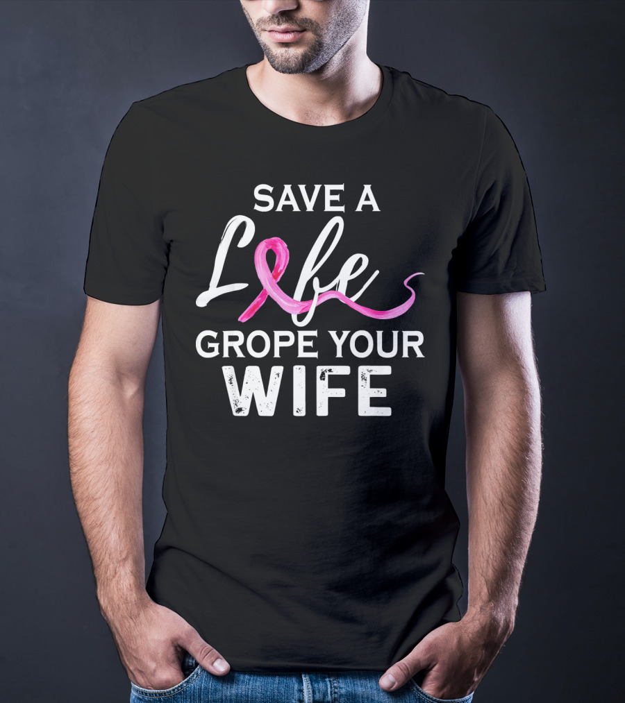 Save A Life Grope Your Wife Breast Cancer Awareness T-Shirt