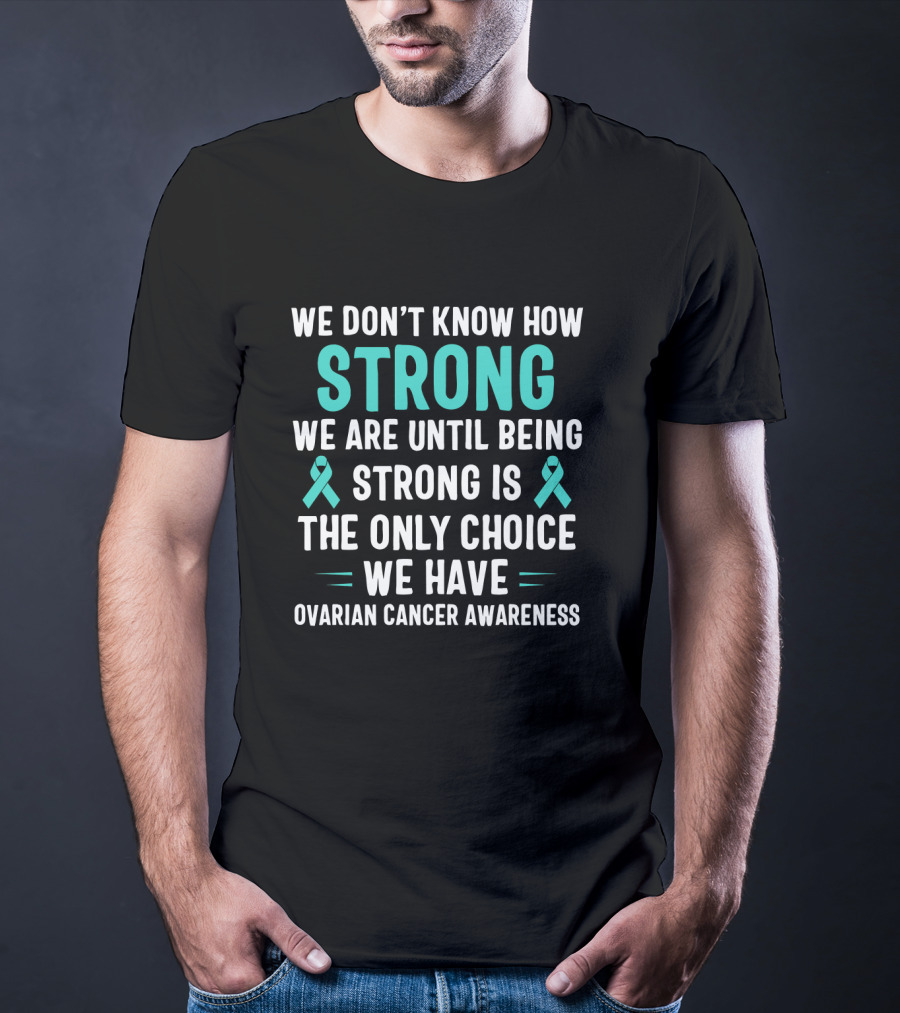 We Don't Know How Strong We Are Until Being Strong Is The Only Choice Ovarian Cancer Awareness T-Shirt