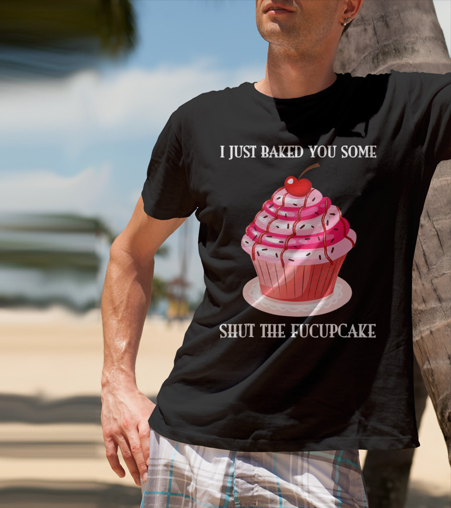 I Just Baked You Some Shut The Fucupcake T-Shirt