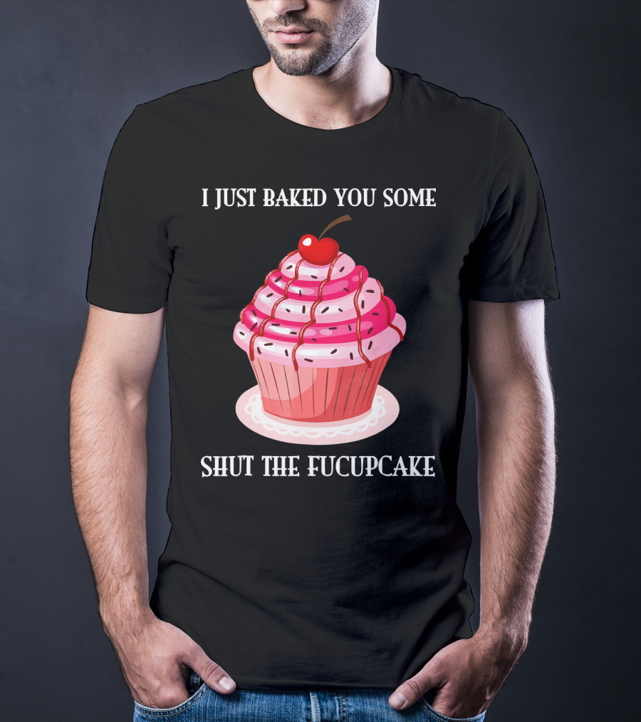 I Just Baked You Some Shut The Fucupcake T-Shirt