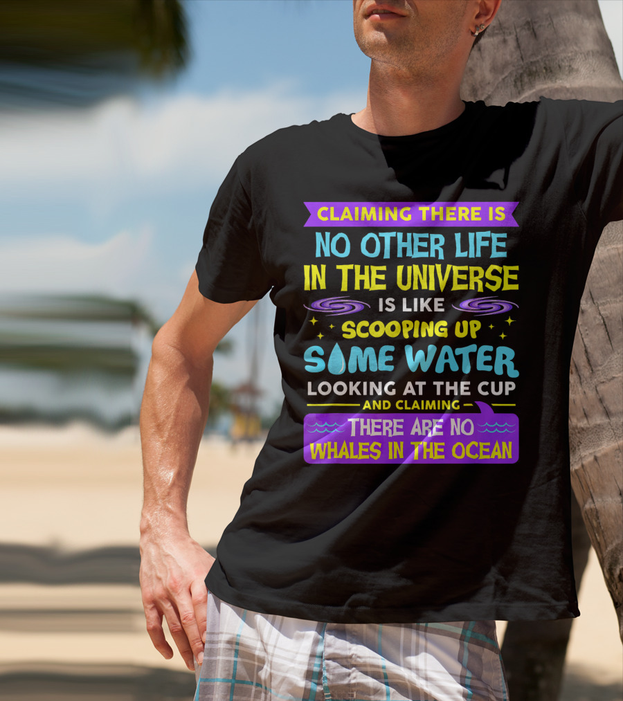 Claiming There Is No Other Life In The Universe Is Like Scooping Up Some Water Looking At The Cup And Claiming There Are No Whales In The Ocean T-Shirt