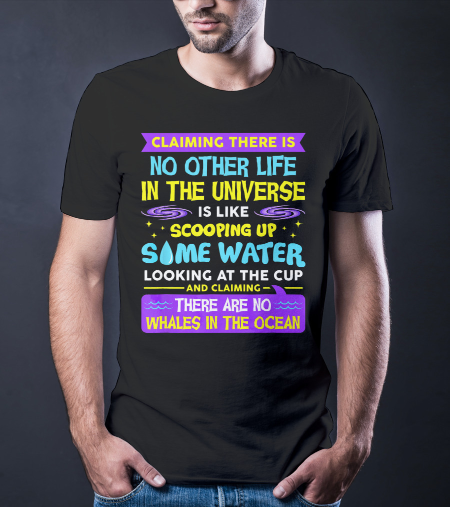 Claiming There Is No Other Life In The Universe Is Like Scooping Up Some Water Looking At The Cup And Claiming There Are No Whales In The Ocean T-Shirt