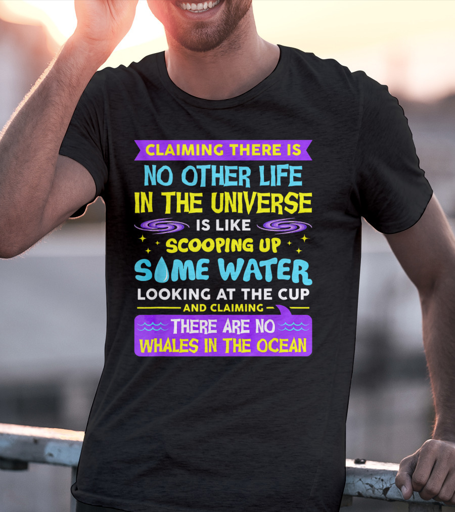 Claiming There Is No Other Life In The Universe Is Like Scooping Up Some Water Looking At The Cup And Claiming There Are No Whales In The Ocean T-Shirt