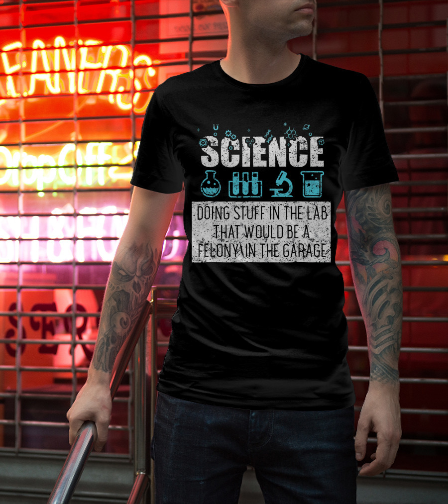 Science Doing Stuff In The Lab That Would Be A Felony In The Garage T-Shirt