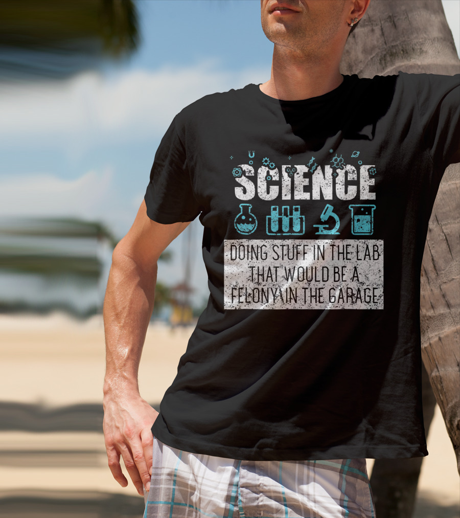 Science Doing Stuff In The Lab That Would Be A Felony In The Garage T-Shirt