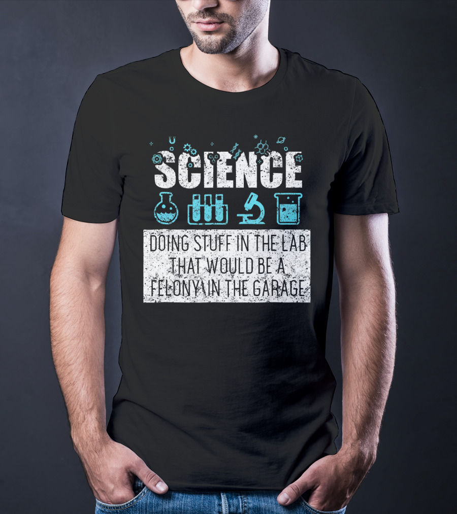 Science Doing Stuff In The Lab That Would Be A Felony In The Garage T-Shirt