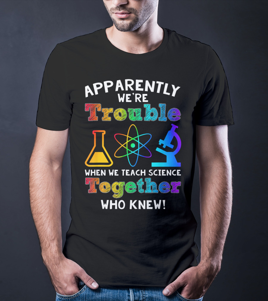 Apparently We're Trouble When We Teach Science Together Who Knew T-Shirt