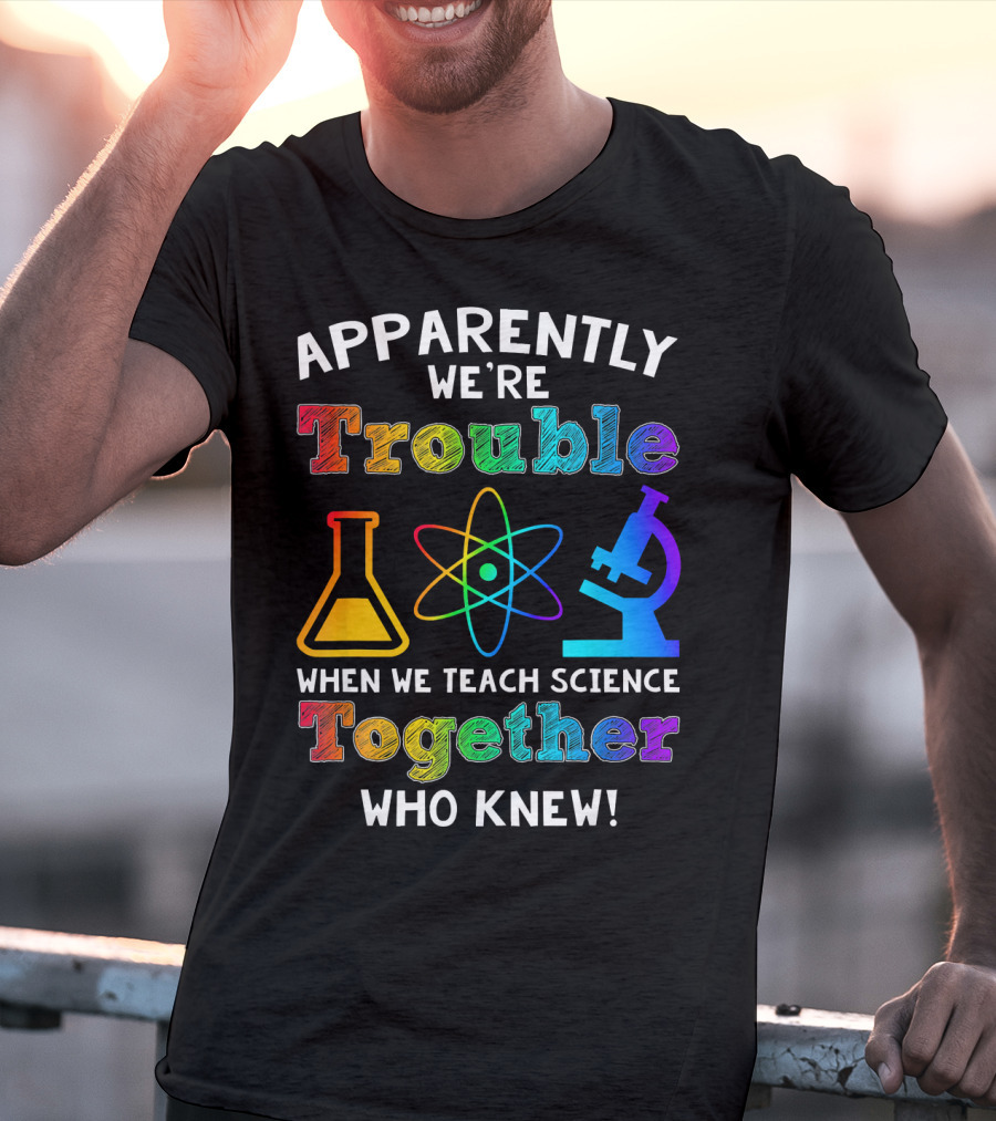 Apparently We're Trouble When We Teach Science Together Who Knew T-Shirt