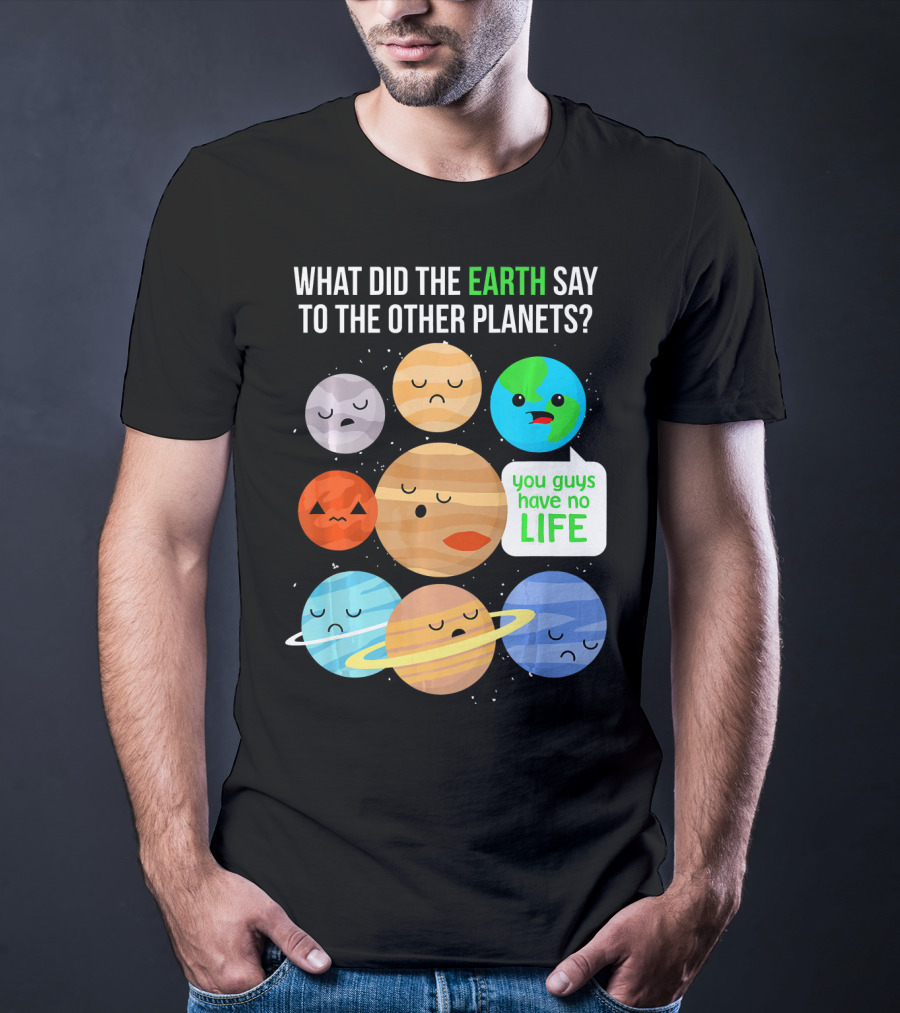 What Did The Earth Say To The Other Planets You Guys Have No Life Cute Funny Science Pun T-Shirt