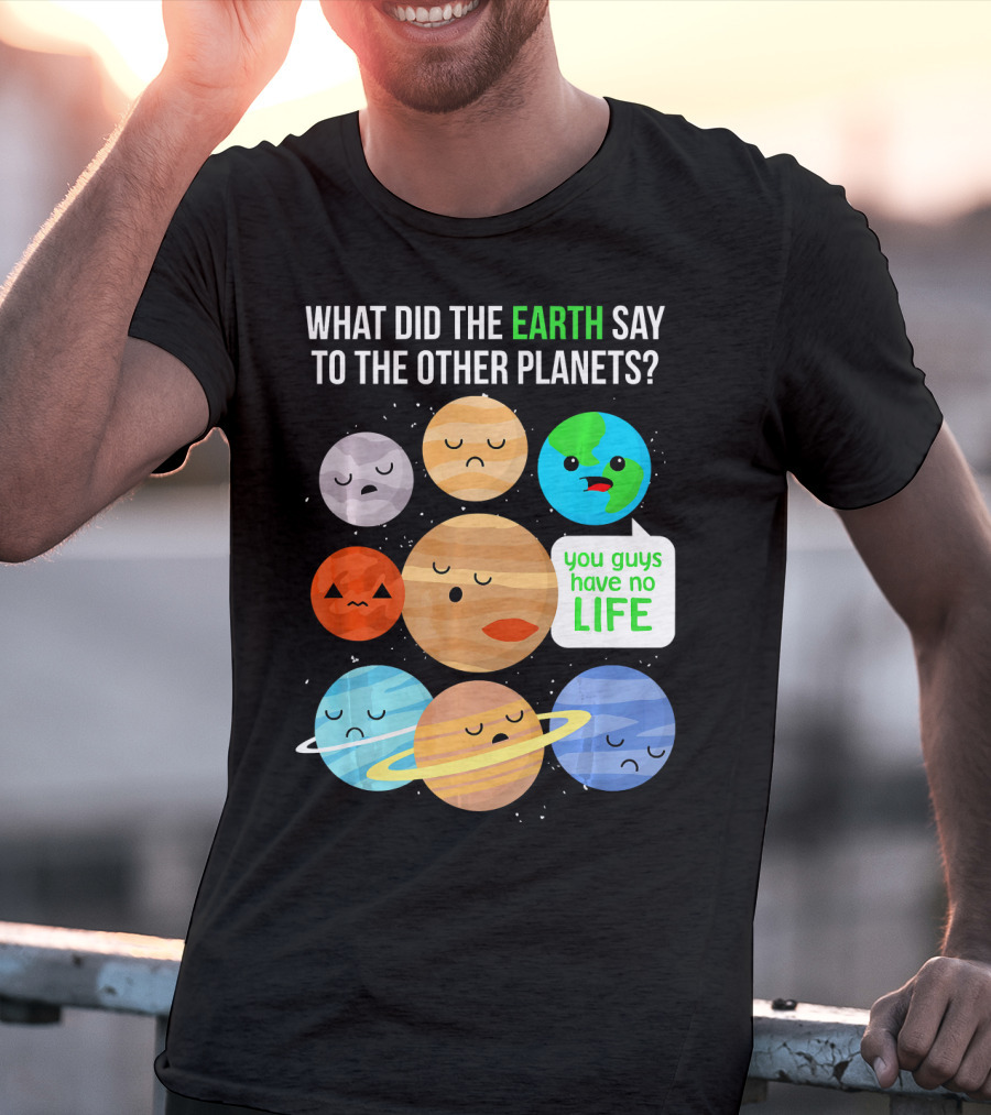 What Did The Earth Say To The Other Planets You Guys Have No Life Cute Funny Science Pun T-Shirt