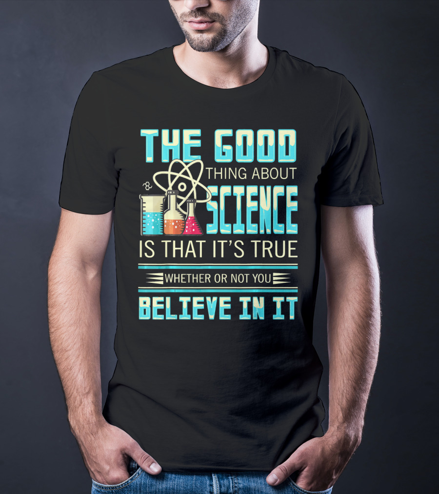 The Good Thing About Science Is That It's True Whether Or Not You Believe In It T-Shirt
