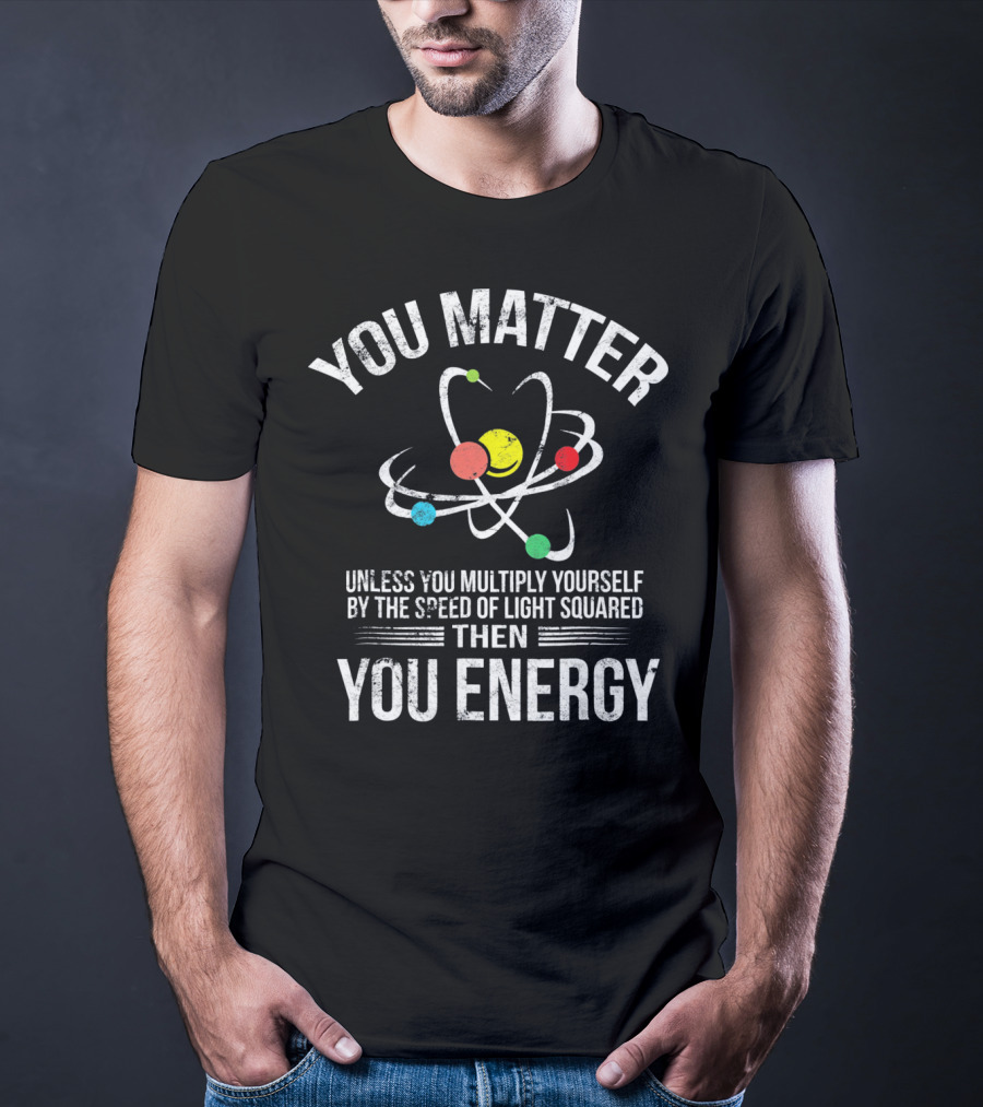 You Matter Unless You Multiply Speed Of Light Then You Energy T-Shirt