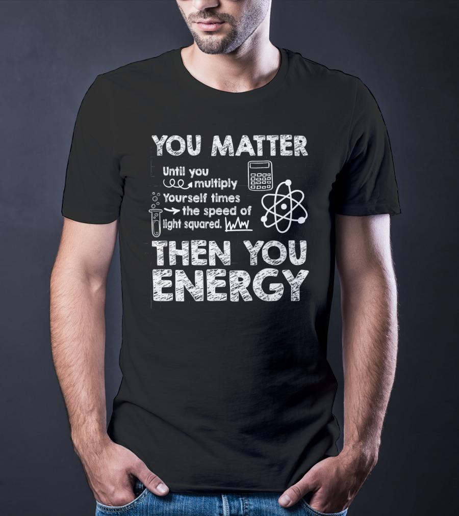 You Matter Until You Multiply Times Speed Of Light Then You Energy T-Shirt