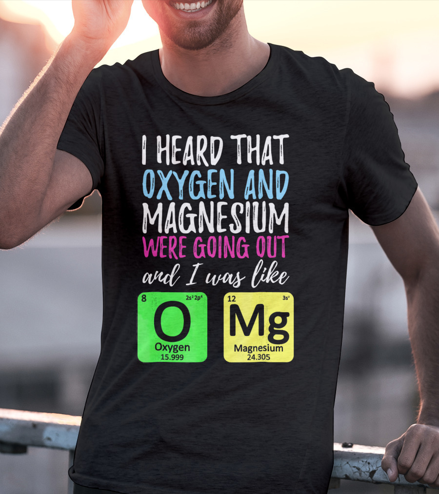 I Heard That Oxygen And Magnesium Were Going Out And I Was Like OMg T-Shirt