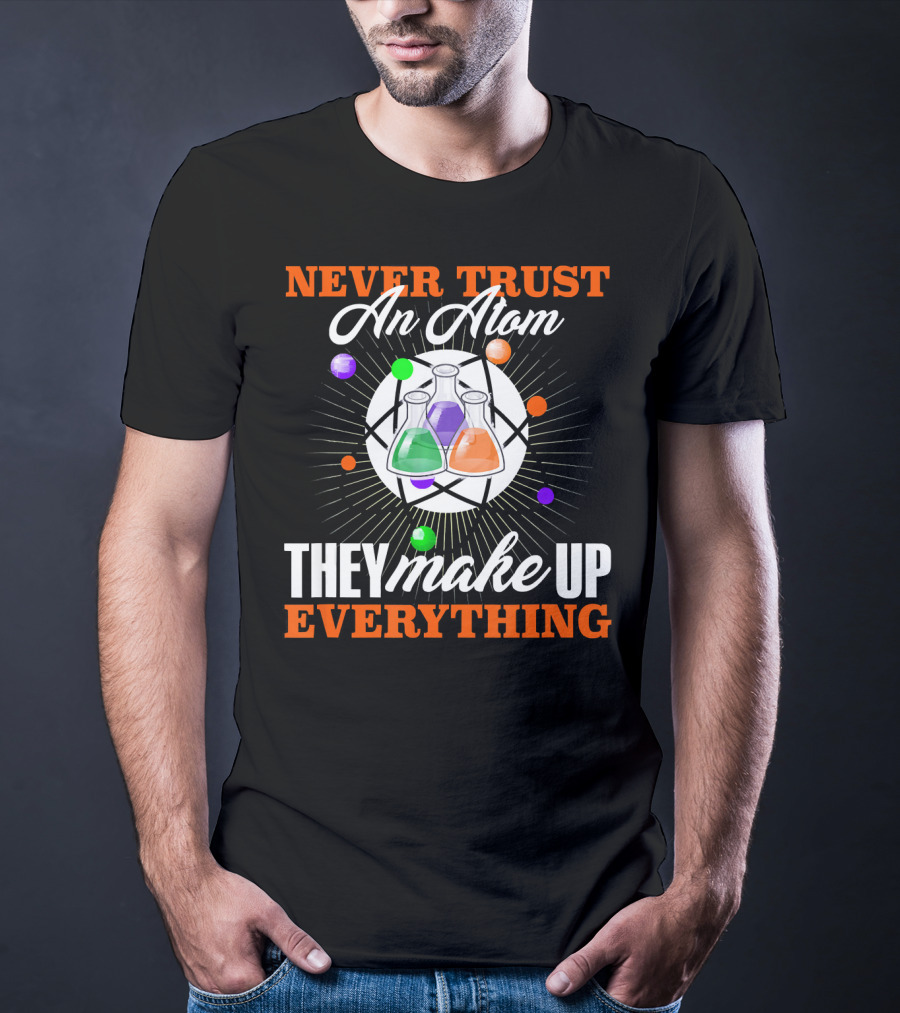 Never Trust An Atom They Make Up Everything Fun Science Nerd T-Shirt