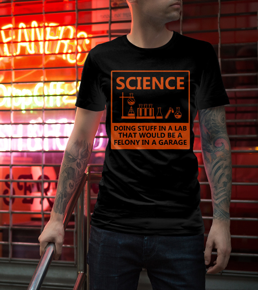 Science Doing Stuff In A Lab That Would Be A Felony In A Garage Funny Chemistry For Nerd T-Shirt