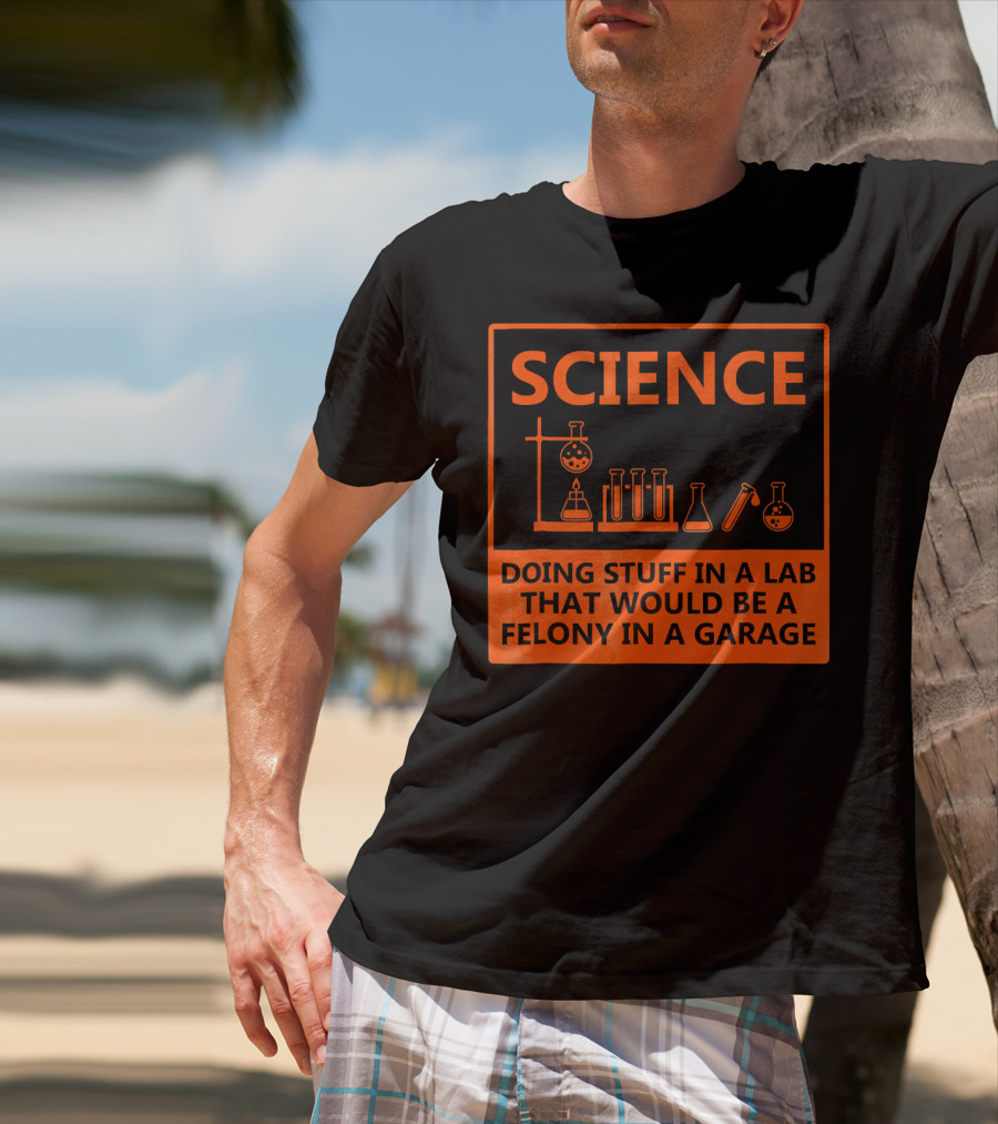 Science Doing Stuff In A Lab That Would Be A Felony In A Garage Funny Chemistry For Nerd T-Shirt