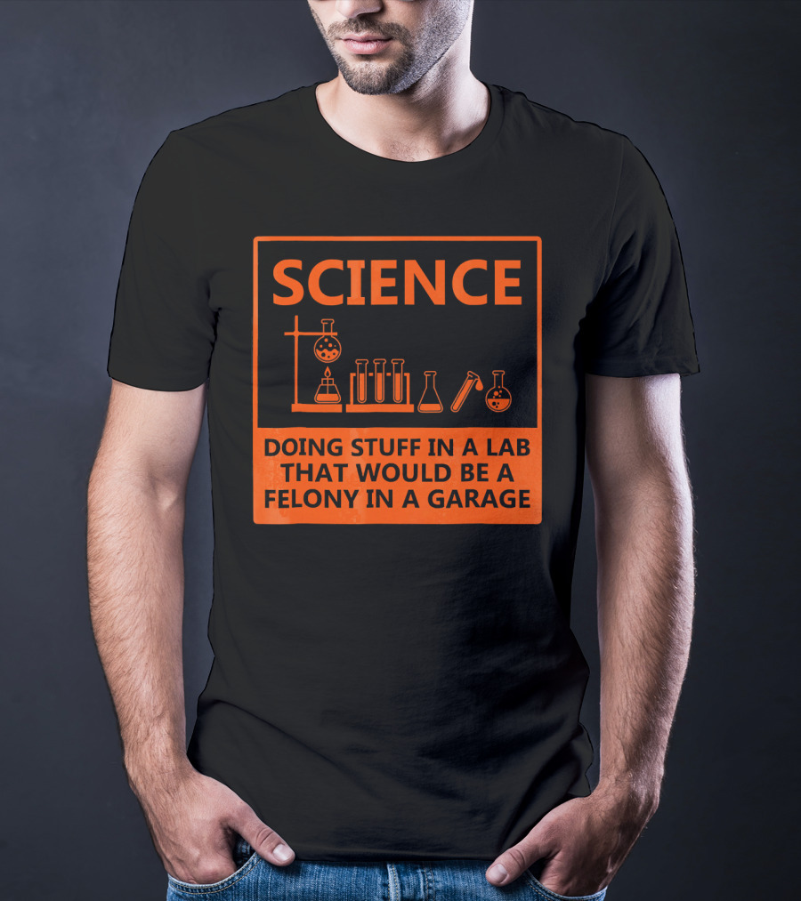 Science Doing Stuff In A Lab That Would Be A Felony In A Garage Funny Chemistry For Nerd T-Shirt