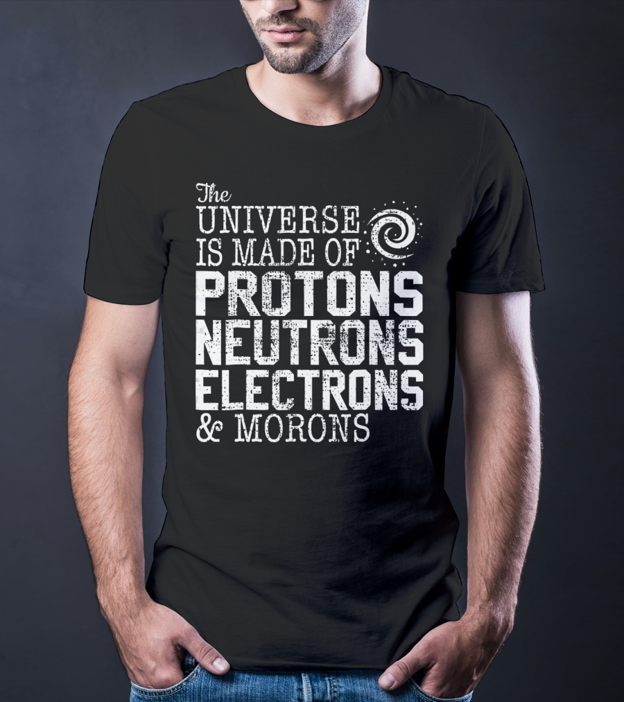The Universe Is Made Of Protons Neutrons Electrons And Morons T-Shirt