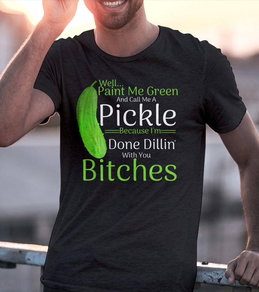 Well Paint Me Green And Call Me A Pickle Because I'm Done Dillins Bitches T-Shirt