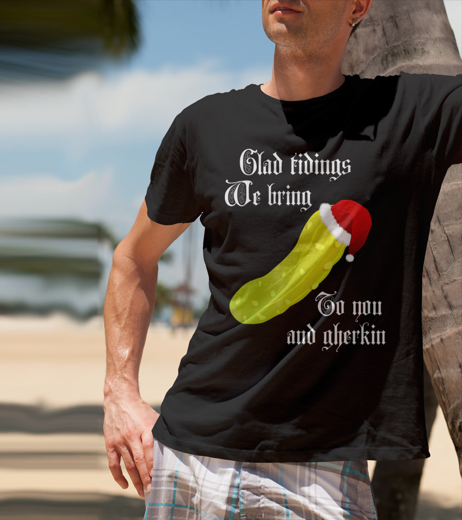 Glad Tidings We Bring To You And Gherkin Christmas Pickle T-Shirt