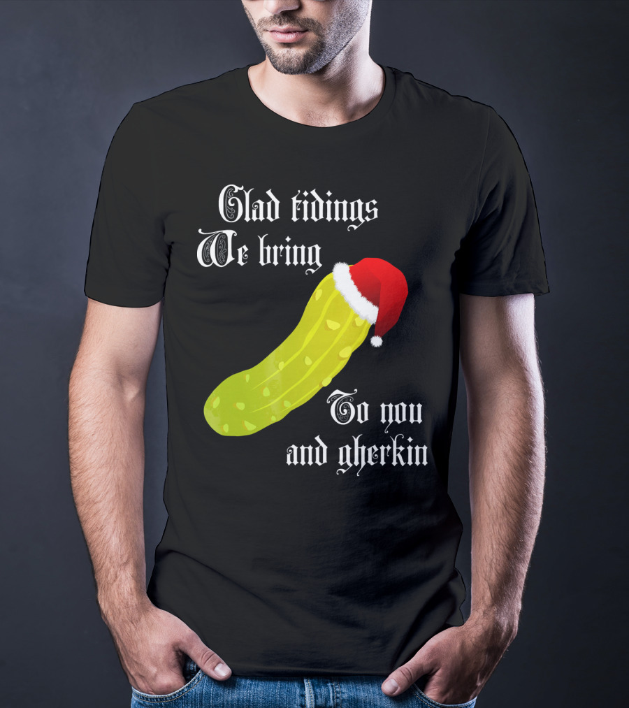 Glad Tidings We Bring To You And Gherkin Christmas Pickle T-Shirt