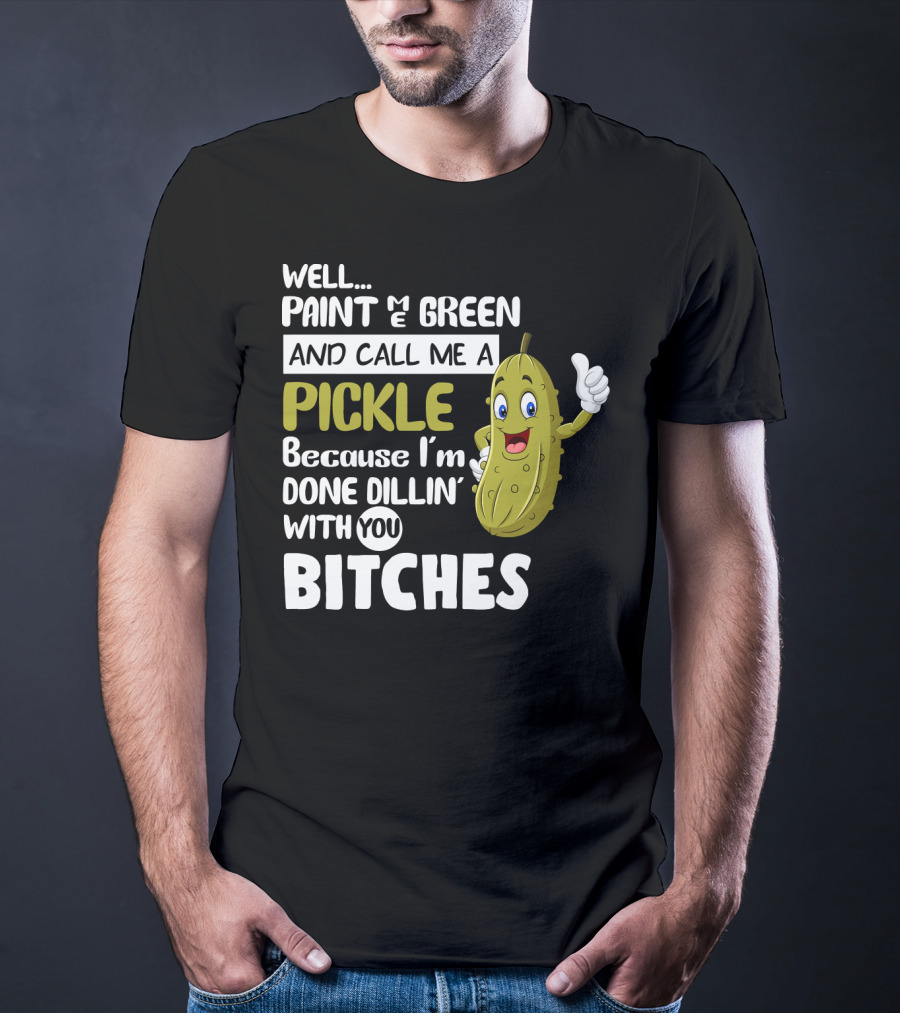 Well Paint Me Green And Call Me A Pickle Because I'm Done Dill-iciously Dillin' With You T-Shirt