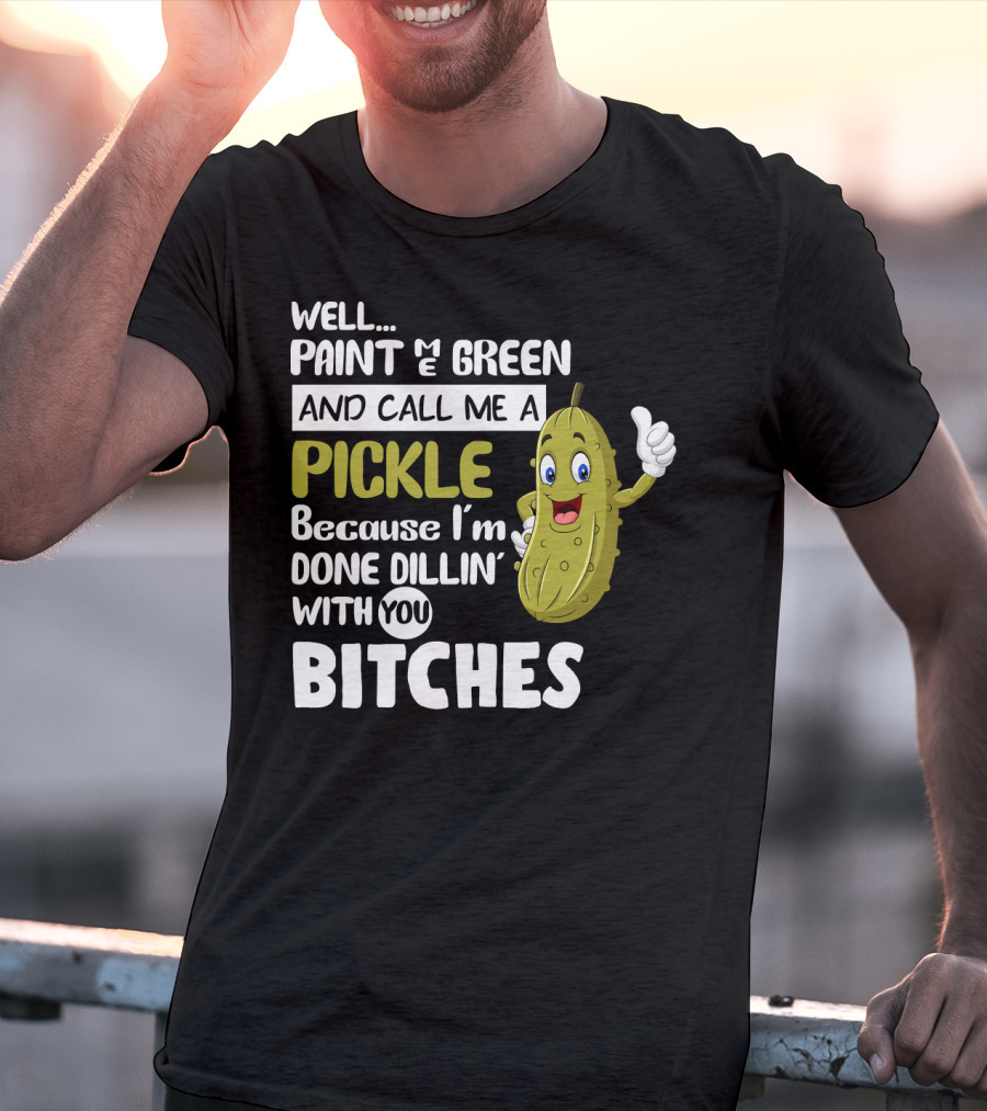 Well Paint Me Green And Call Me A Pickle Because I'm Done Dill-iciously Dillin' With You T-Shirt