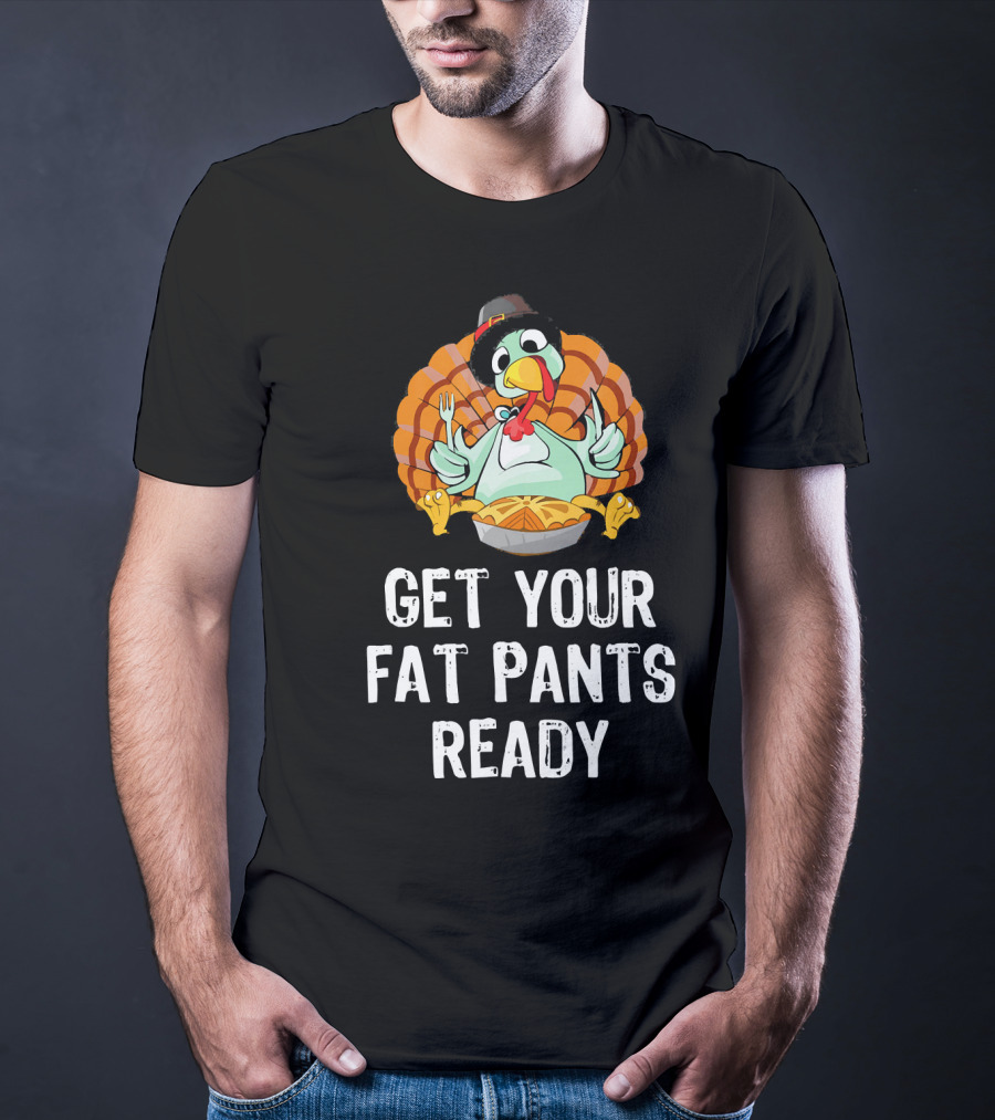 Thanksgiving Turkey Get Your Fat Pants Ready T-Shirt