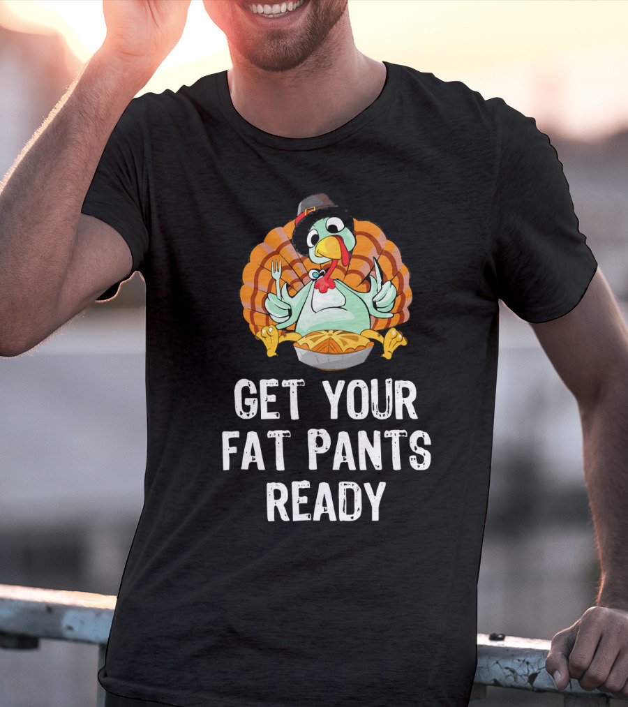 Thanksgiving Turkey Get Your Fat Pants Ready T-Shirt