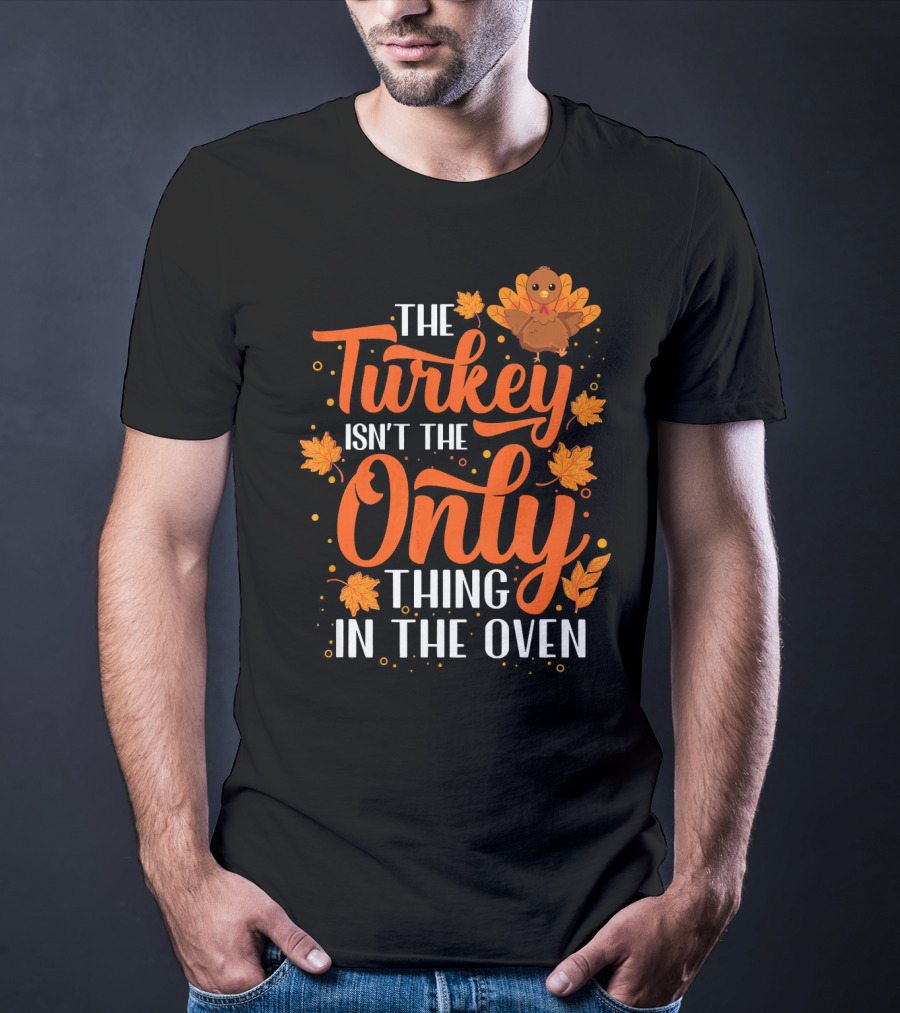 The Turkey Isn't The Only Thing In The Oven T-Shirt