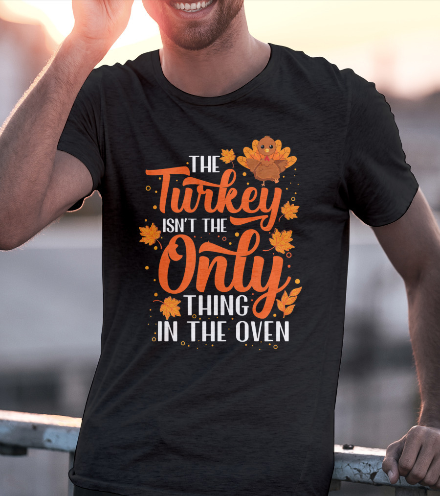 The Turkey Isn't The Only Thing In The Oven T-Shirt