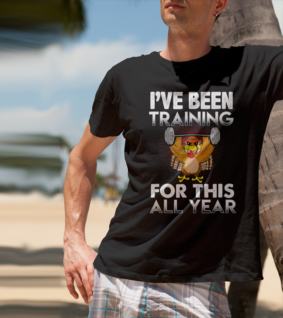 I’ve Been Training For This All Year Turkey Weightlifting Thanksgiving T-Shirt