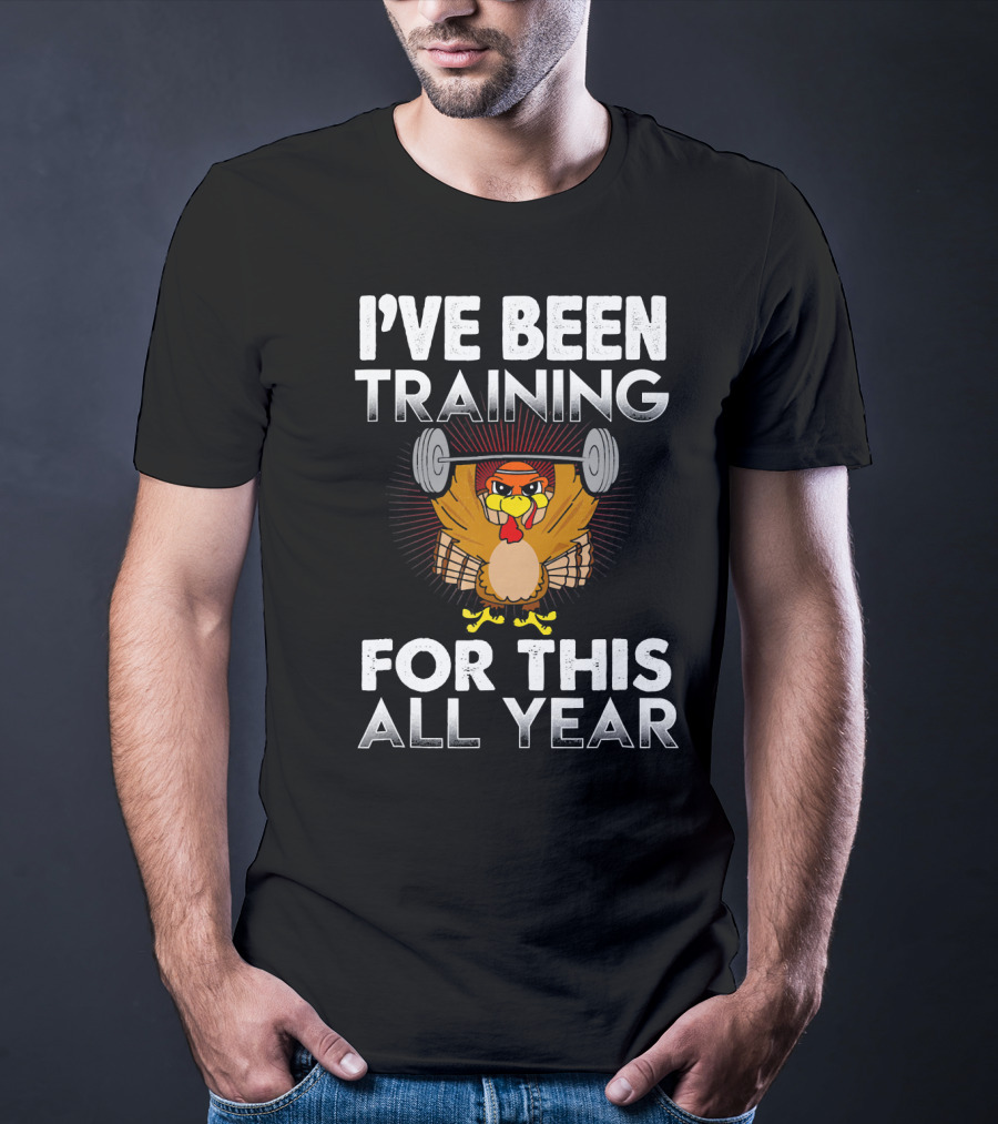 I’ve Been Training For This All Year Turkey Weightlifting Thanksgiving T-Shirt