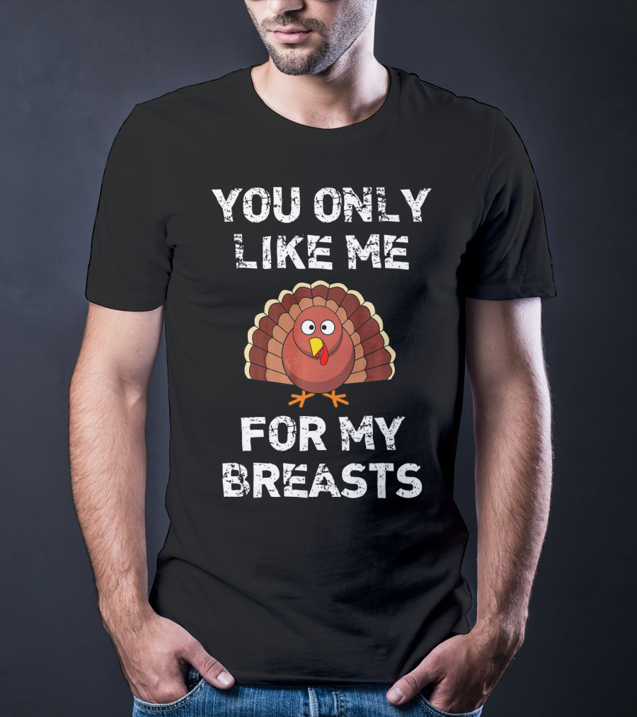 You Only Like Me For My Breasts Turkey Humor Thanksgiving T-Shirt