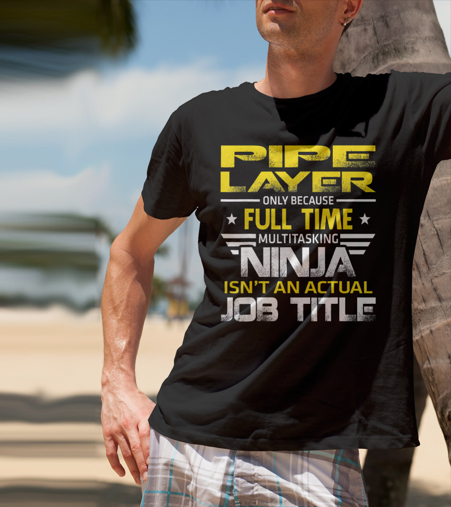 Pipe Layer Only Because Full Time Multitasking Ninja Isn't An Actual Job Title T-Shirt