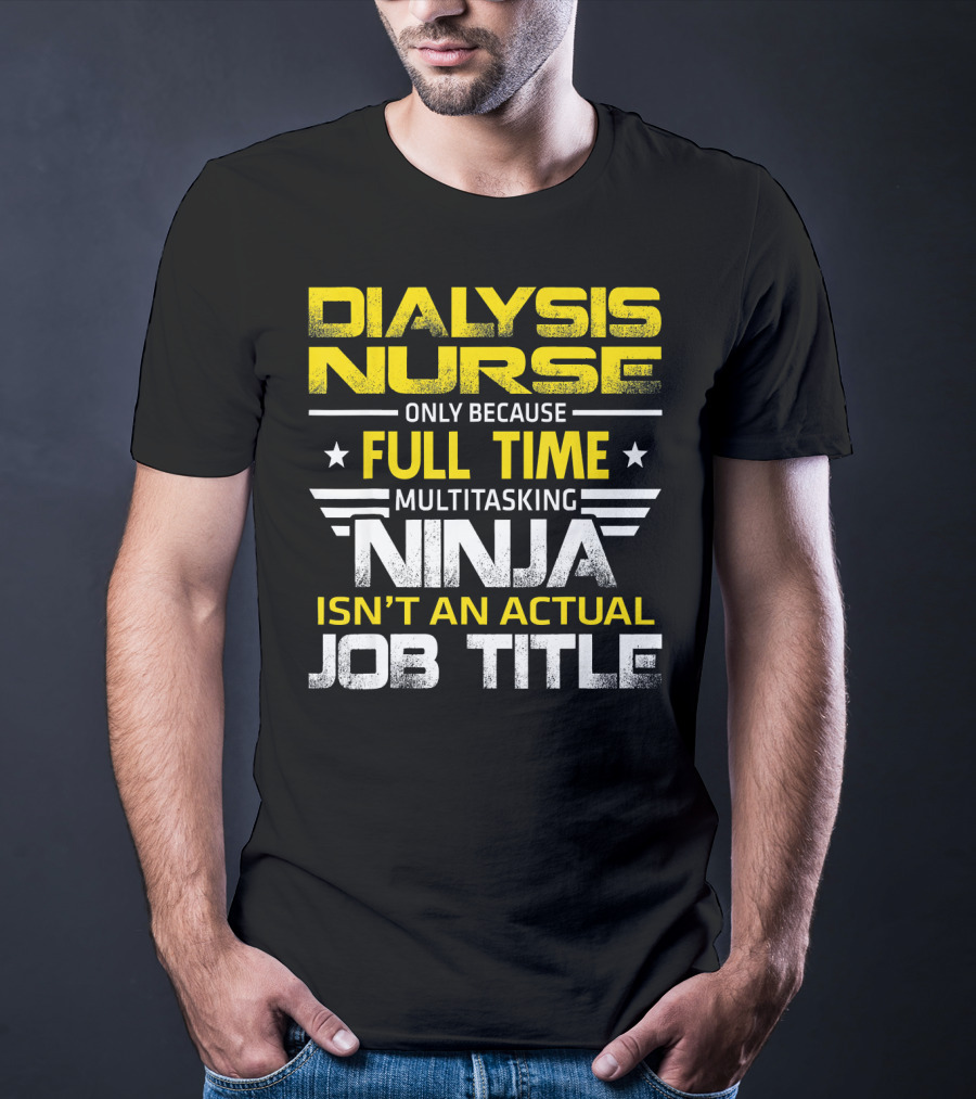 Dialysis Nurse Only Because Full Time Multitasking Ninja Isn't An Actual Job Title T-Shirt
