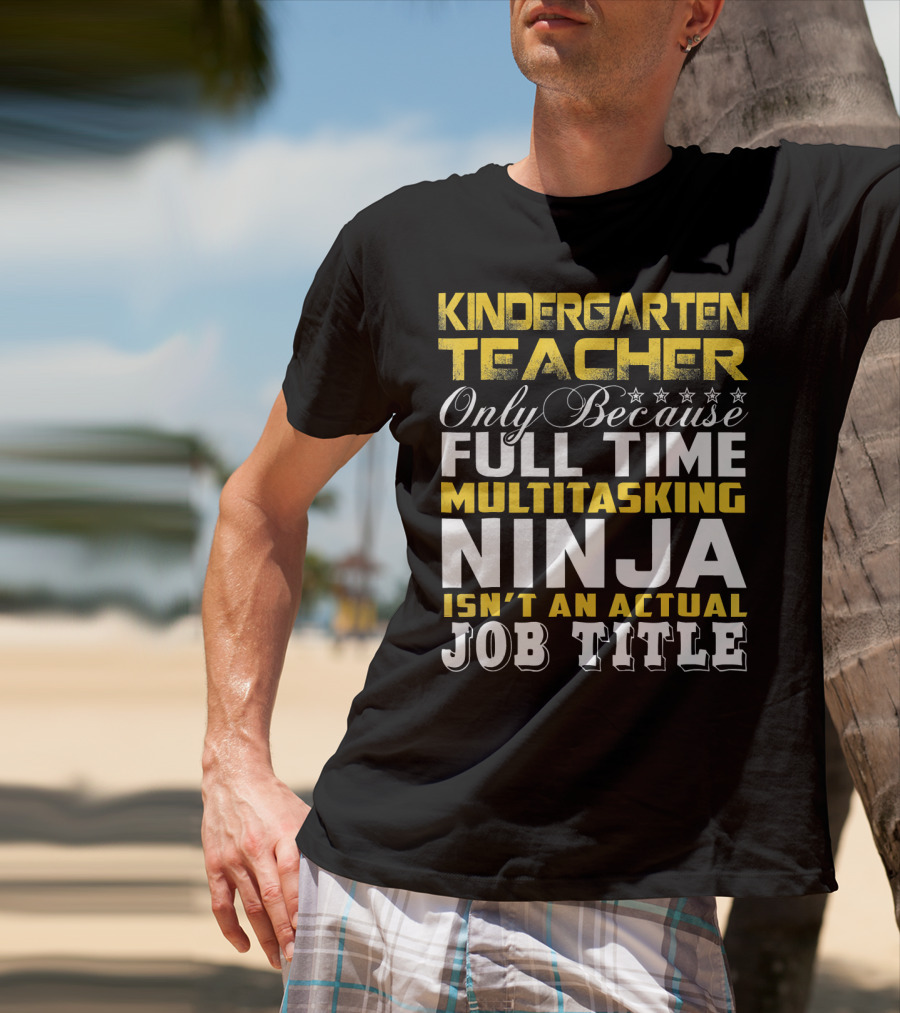 Kindergarten Teacher Only Because Full Time Multitasking Ninja Isn't An Actual Job Title T-Shirt