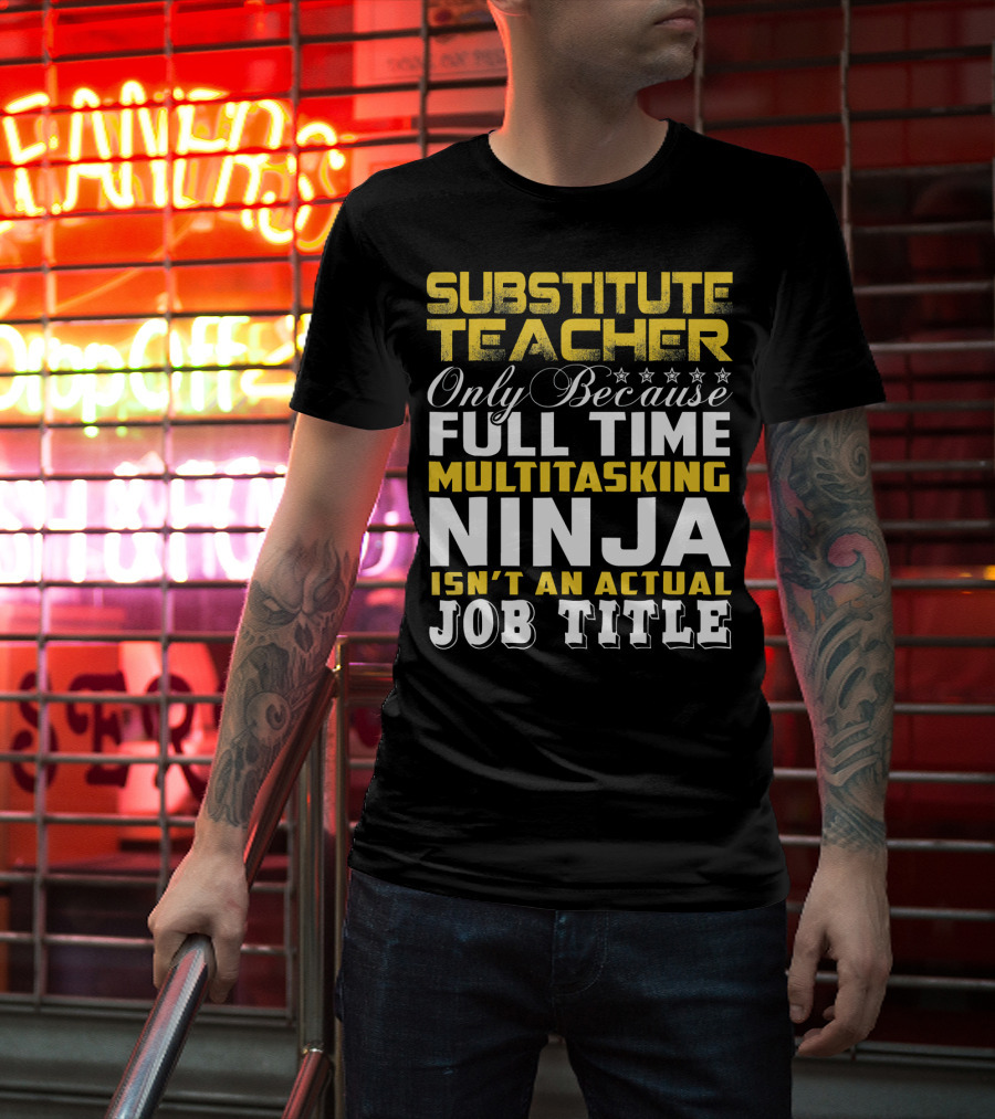 Substitute Teacher Only Because Full Time Multitasking Ninja Isn't An Actual Job Title T-Shirt